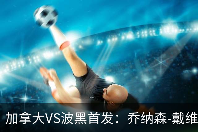加拿大VS波黑首发：乔纳森-戴维出战 哲科稳坐替补席