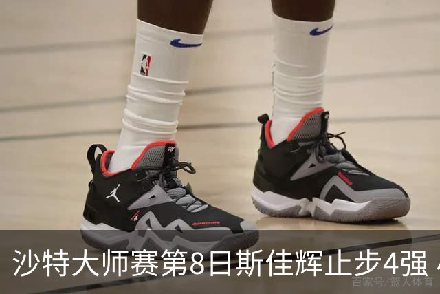 沙特大师赛第8日斯佳辉止步4强 小特马叔将争冠